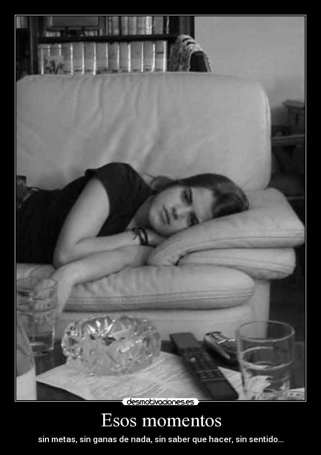 Esos momentos - sin metas, sin ganas de nada, sin saber que hacer, sin sentido...