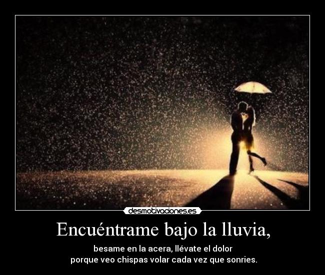Encuéntrame bajo la lluvia, - besame en la acera, llévate el dolor
 porque veo chispas volar cada vez que sonries.