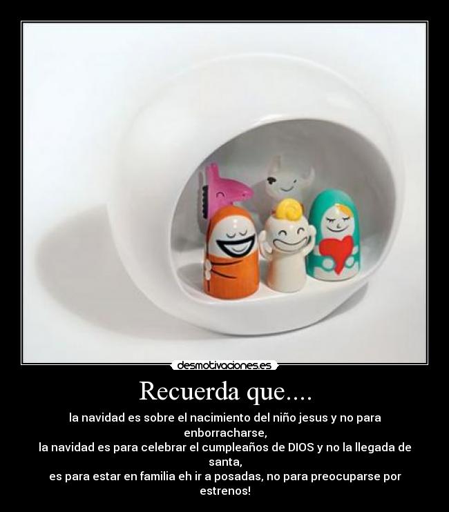 Recuerda que.... - la navidad es sobre el nacimiento del niño jesus y no para enborracharse,
la navidad es para celebrar el cumpleaños de DIOS y no la llegada de santa,
es para estar en familia eh ir a posadas, no para preocuparse por estrenos!