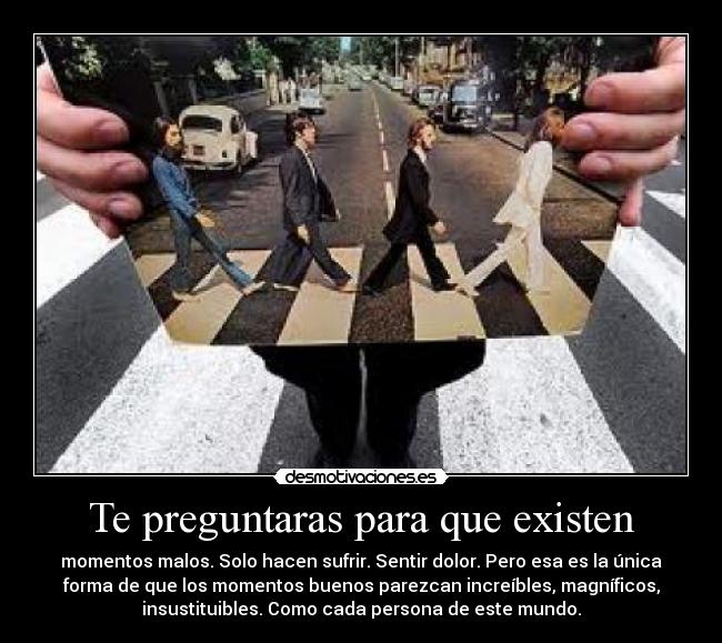 Te preguntaras para que existen - momentos malos. Solo hacen sufrir. Sentir dolor. Pero esa es la única
forma de que los momentos buenos parezcan increíbles, magníficos,
insustituibles. Como cada persona de este mundo.