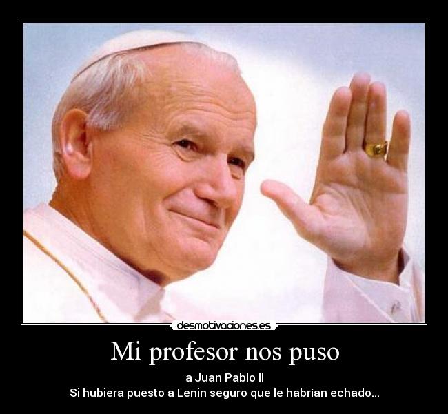 Mi profesor nos puso - a Juan Pablo II
Si hubiera puesto a Lenin seguro que le habrían echado...