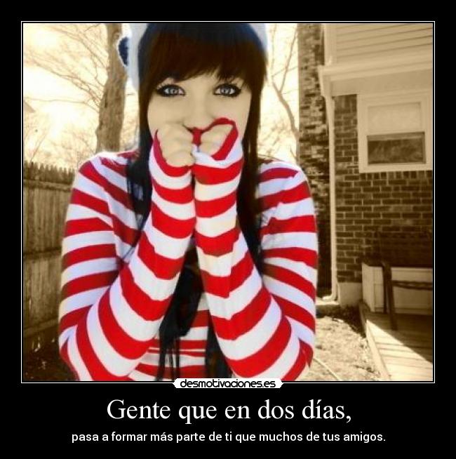 Gente que en dos días, - pasa a formar más parte de ti que muchos de tus amigos.