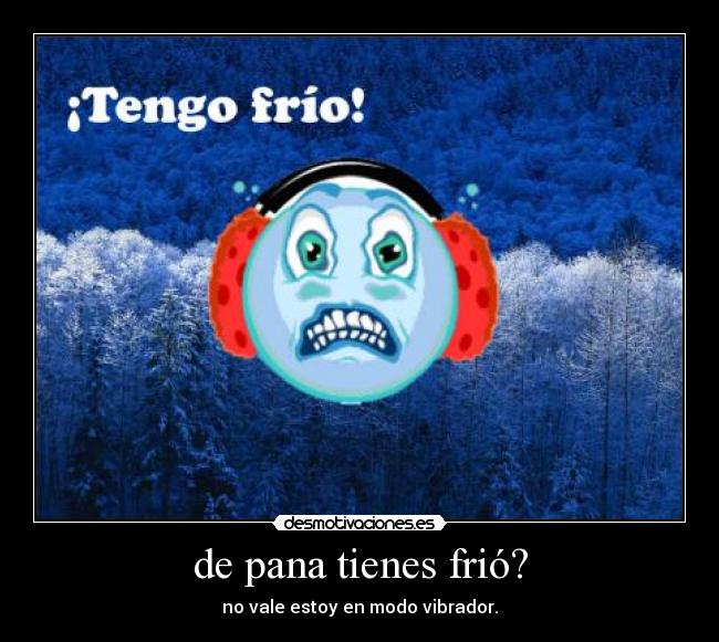 de pana tienes frió? -