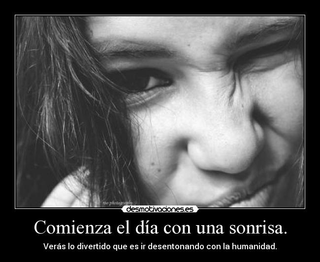 Comienza el día con una sonrisa. - Verás lo divertido que es ir desentonando con la humanidad.