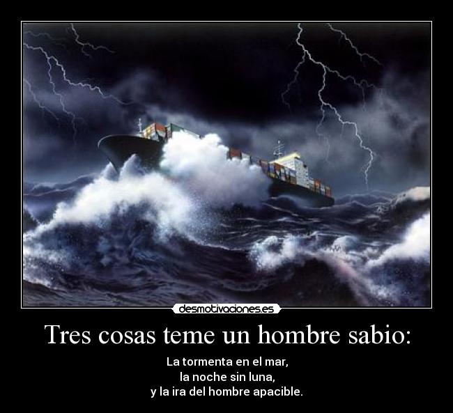 Tres cosas teme un hombre sabio: - La tormenta en el mar,
la noche sin luna,
y la ira del hombre apacible.