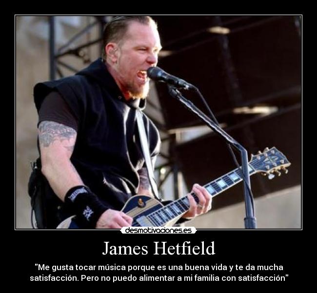 James Hetfield - Me gusta tocar música porque es una buena vida y te da mucha
satisfacción. Pero no puedo alimentar a mi familia con satisfacción