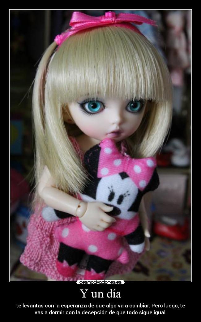 Y un día - te levantas con la esperanza de que algo va a cambiar. Pero luego, te
vas a dormir con la decepción de que todo sigue igual.