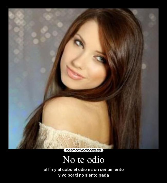 No te odio - al fin y al cabo el odio es un sentimiento
y yo por ti no siento nada