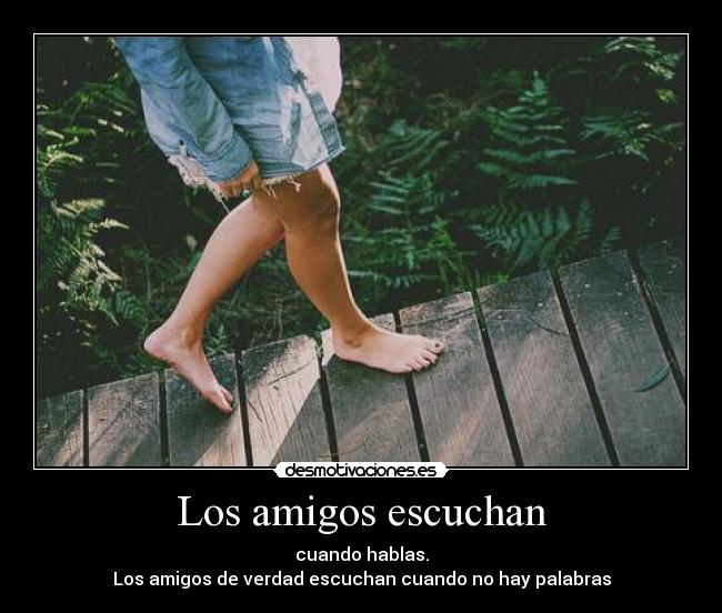 Los amigos escuchan - cuando hablas.
Los amigos de verdad escuchan cuando no hay palabras