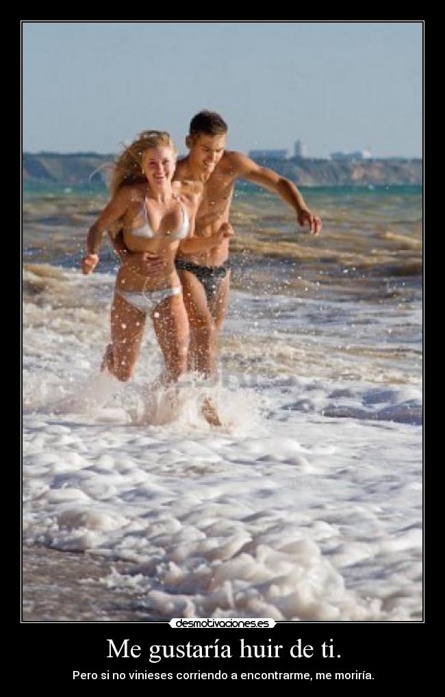 Me gustaría huir de ti. - Pero si no vinieses corriendo a encontrarme, me moriría.