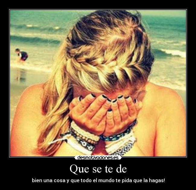 Que se te de - bien una cosa y que todo el mundo te pida que la hagas!