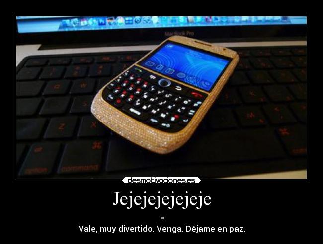 Jejejejejejeje - =
Vale, muy divertido. Venga. Déjame en paz.