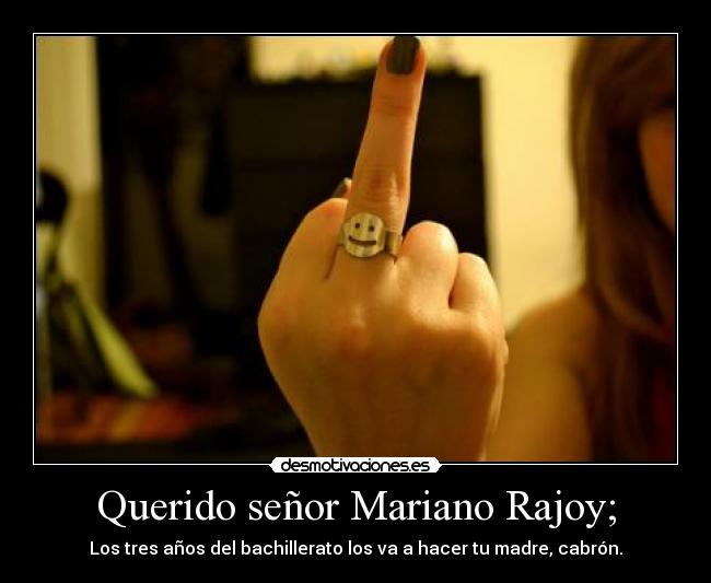 Querido señor Mariano Rajoy; - Los tres años del bachillerato los va a hacer tu madre, cabrón.