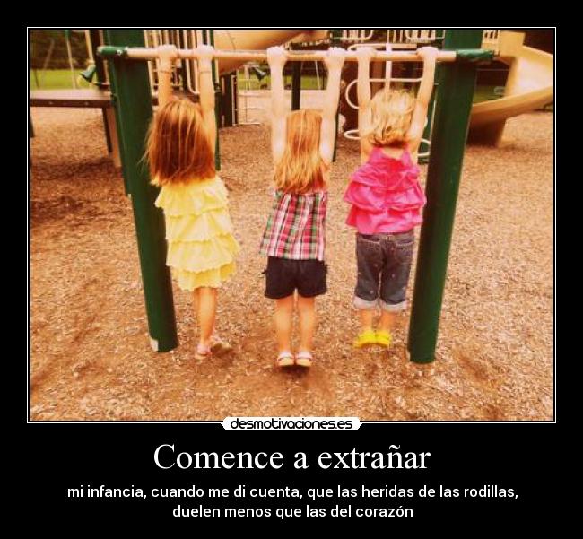 Comence a extrañar - mi infancia, cuando me di cuenta, que las heridas de las rodillas,
duelen menos que las del corazón