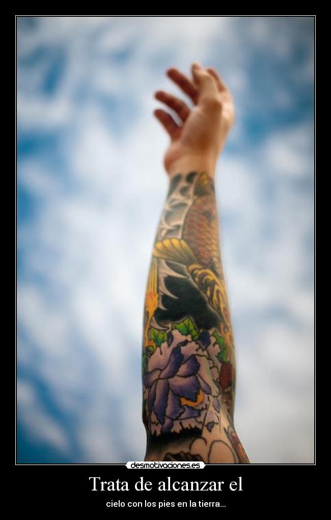 Trata de alcanzar el - cielo con los pies en la tierra...