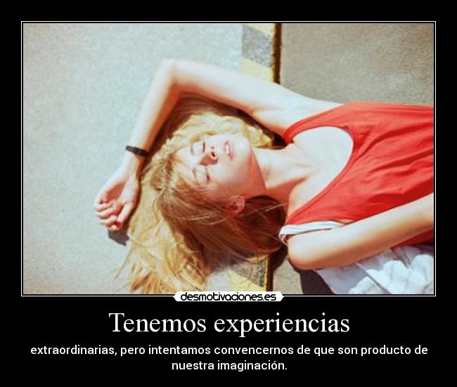 Tenemos experiencias - extraordinarias, pero intentamos convencernos de que son producto de
nuestra imaginación.