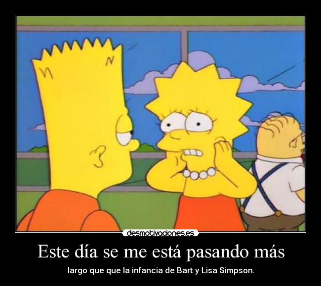 Este día se me está pasando más - largo que que la infancia de Bart y Lisa Simpson.