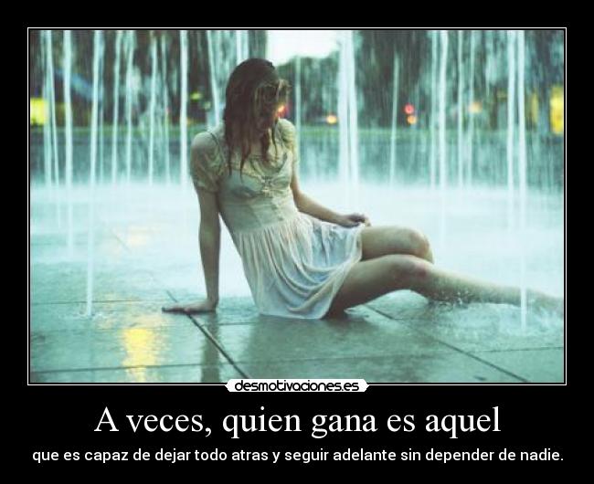 A veces, quien gana es aquel - que es capaz de dejar todo atras y seguir adelante sin depender de nadie.