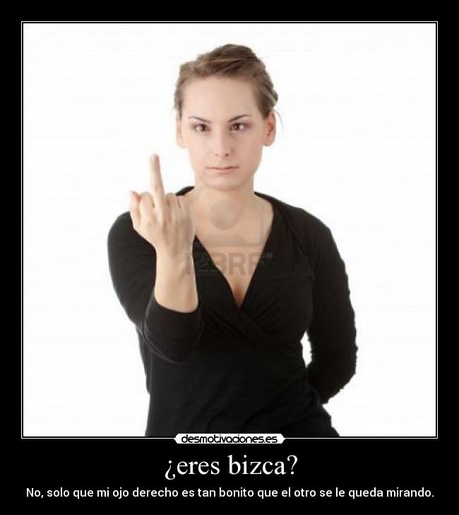 ¿eres bizca? - No, solo que mi ojo derecho es tan bonito que el otro se le queda mirando.