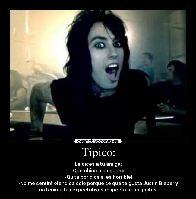 Típico: - Le dices a tu amiga:
-Que chico más guapo!
-Quita por dios si es horrible!
-No me sentiré ofendida solo porque se que te gusta Justin Bieber y
no tenia altas expectativas respecto a tus gustos.