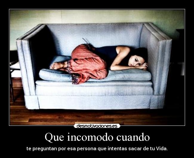 Que incomodo cuando - te preguntan por esa persona que intentas sacar de tu Vida.