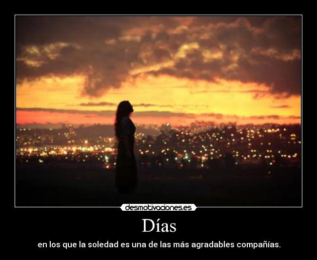 Días - en los que la soledad es una de las más agradables compañías.