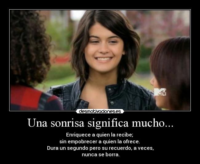 Una sonrisa significa mucho... - Enriquece a quien la recibe;
sin empobrecer a quien la ofrece.
Dura un segundo pero su recuerdo, a veces,
nunca se borra.