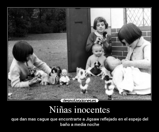 Niñas inocentes - que dan mas cague que encontrarte a Jigsaw reflejado en el espejo del
baño a media noche
