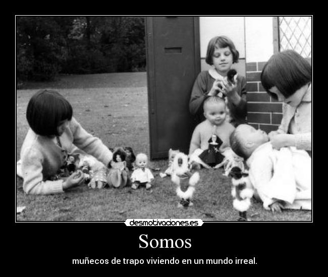 Somos - muñecos de trapo viviendo en un mundo irreal.