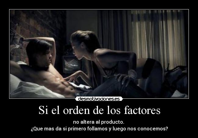 Si el orden de los factores - no altera al producto. 
¿Que mas da si primero follamos y luego nos conocemos?