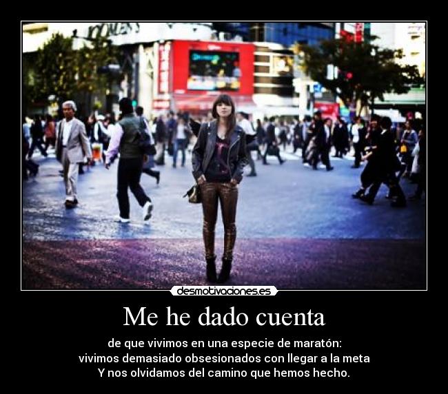 Me he dado cuenta - de que vivimos en una especie de maratón:
vivimos demasiado obsesionados con llegar a la meta
Y nos olvidamos del camino que hemos hecho.