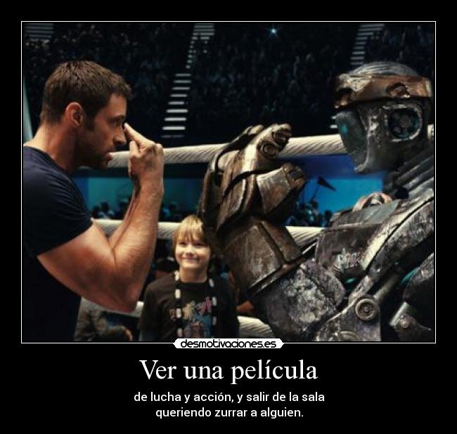 Ver una película - de lucha y acción, y salir de la sala
queriendo zurrar a alguien.