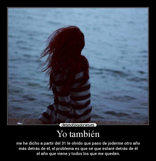 Yo también - me he dicho a partir del 31 le olvido que paso de joderme otro año
más detrás de él, el problema es que sé que estaré detrás de él
el año que viene y todos los que me queden.