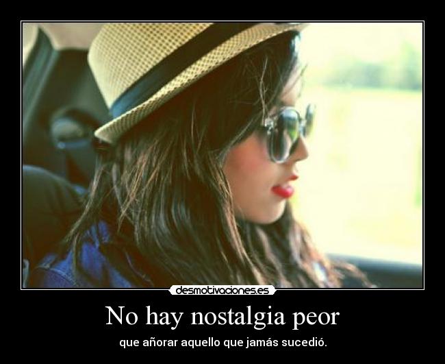 No hay nostalgia peor - que añorar aquello que jamás sucedió.