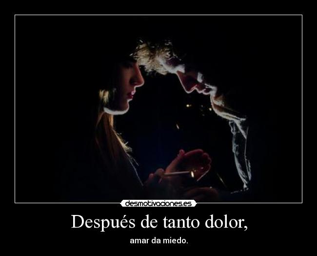 Después de tanto dolor, - amar da miedo.