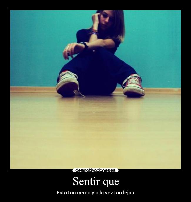 Sentir que - Está tan cerca y a la vez tan lejos.