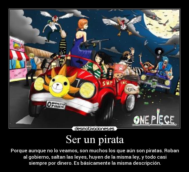 Ser un pirata - Porque aunque no lo veamos, son muchos los que aún son piratas. Roban
al gobierno, saltan las leyes, huyen de la misma ley, y todo casi
siempre por dinero. Es básicamente la misma descripción.