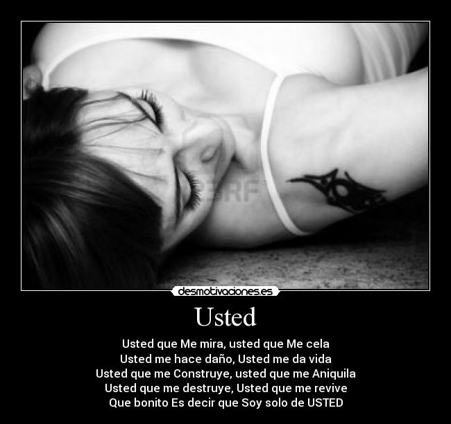 Usted - Usted que Me mira, usted que Me cela
Usted me hace daño, Usted me da vida
Usted que me Construye, usted que me Aniquila
Usted que me destruye, Usted que me revive
Que bonito Es decir que Soy solo de USTED♥