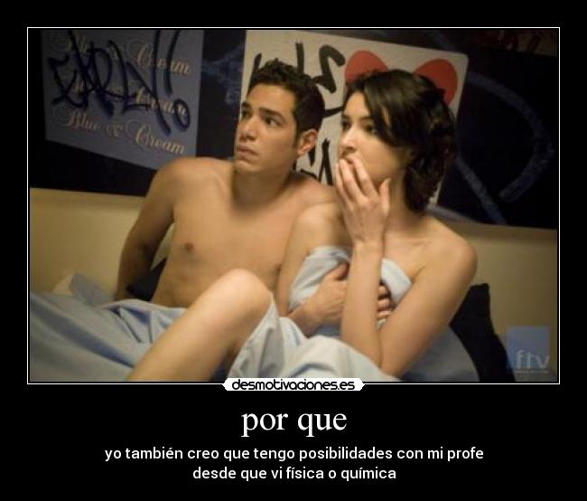 por que - yo también creo que tengo posibilidades con mi profe
desde que vi física o química