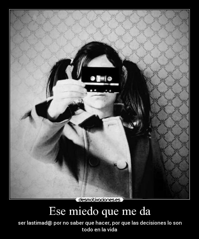 Ese miedo que me da - ser lastimad@ por no saber que hacer, por que las decisiones lo son todo en la vida
