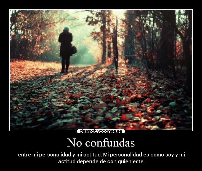 No confundas - entre mi personalidad y mi actitud. Mi personalidad es como soy y mi
actitud depende de con quien este.