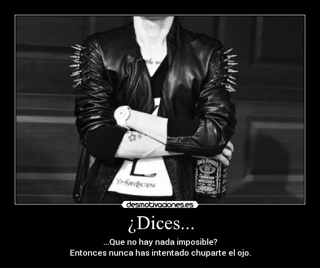 ¿Dices... - ...Que no hay nada imposible?
Entonces nunca has intentado chuparte el ojo.