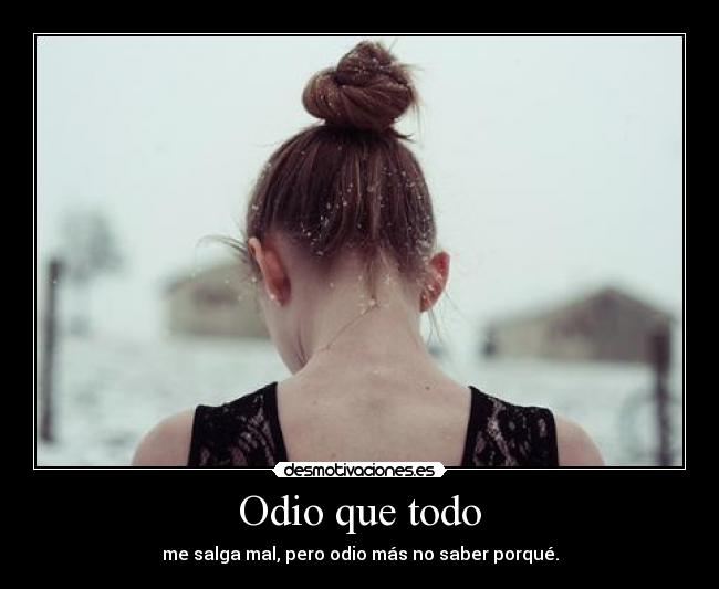 Odio que todo - me salga mal, pero odio más no saber porqué.