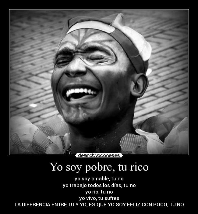 Yo soy pobre, tu rico - yo soy amable, tu no
yo trabajo todos los días, tu no
yo río, tu no
yo vivo, tu sufres
LA DIFERENCIA ENTRE TU Y YO, ES QUE YO SOY FELIZ CON POCO, TU NO