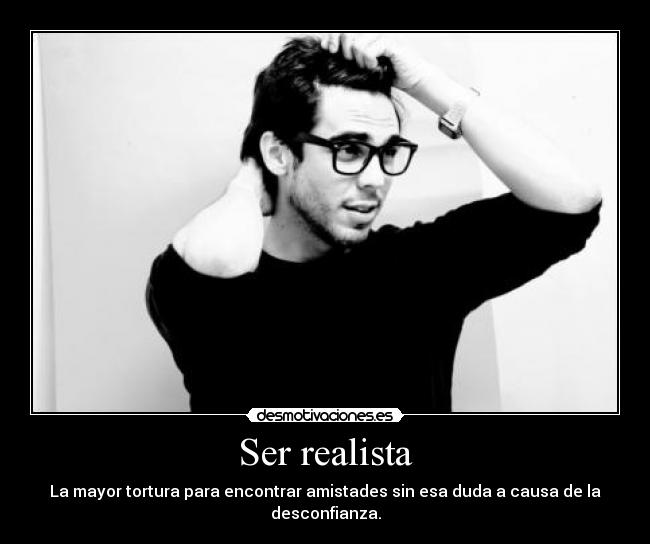 Ser realista - La mayor tortura para encontrar amistades sin esa duda a causa de la desconfianza.