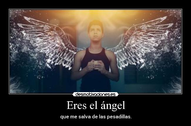 Eres el ángel - que me salva de las pesadillas.
