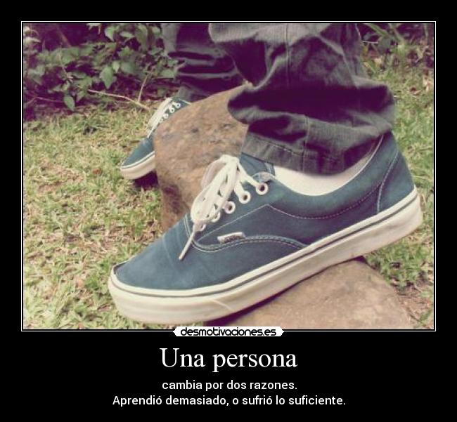 Una persona - cambia por dos razones.
Aprendió demasiado, o sufrió lo suficiente.