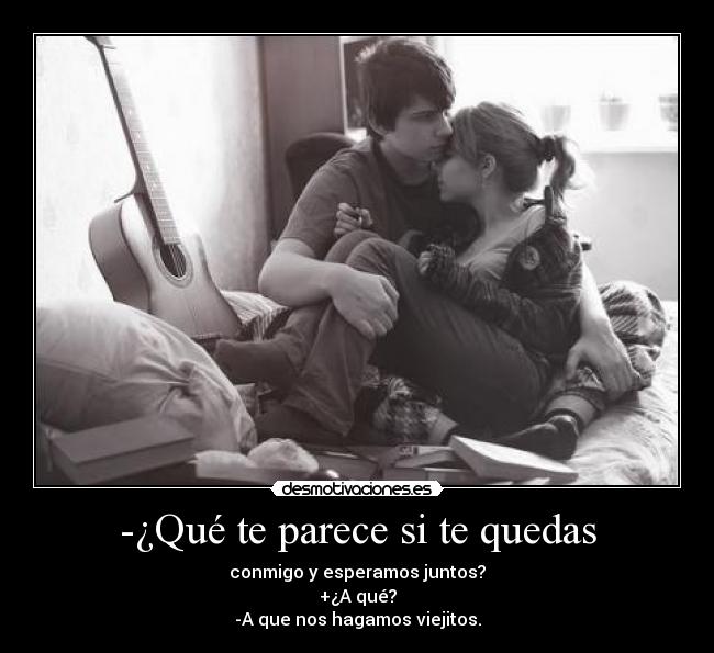 -¿Qué te parece si te quedas - conmigo y esperamos juntos?
+¿A qué?
-A que nos hagamos viejitos.