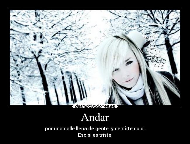 Andar - por una calle llena de gente  y sentirte solo..
Eso si es triste.