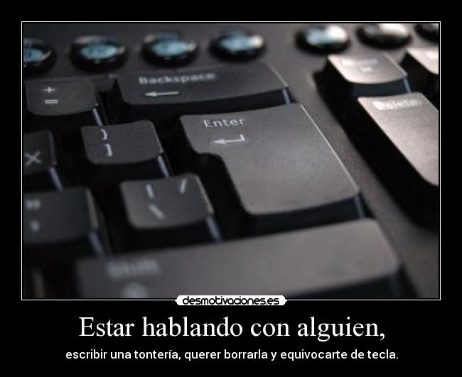 Estar hablando con alguien, - escribir una tontería, querer borrarla y equivocarte de tecla.